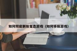 如何彻底删除变态游戏（如何移除游戏）